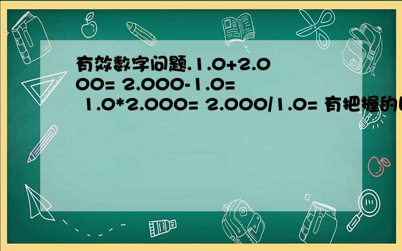 有效数字问题.1.0+2.000= 2.000-1.0= 1.0*2.000= 2.000/1.0= 有把握的回答哦!