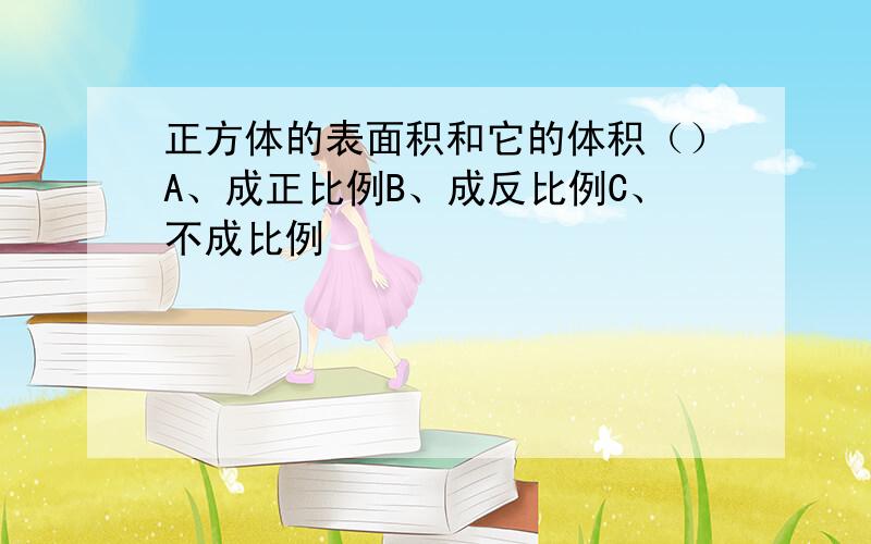 正方体的表面积和它的体积（）A、成正比例B、成反比例C、不成比例