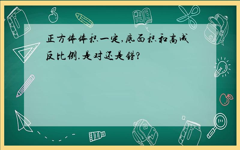 正方体体积一定,底面积和高成反比例.是对还是错?