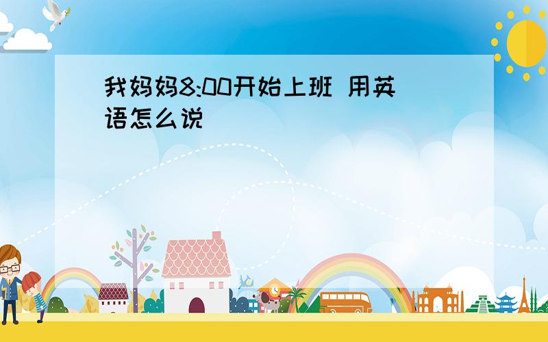 我妈妈8:00开始上班 用英语怎么说