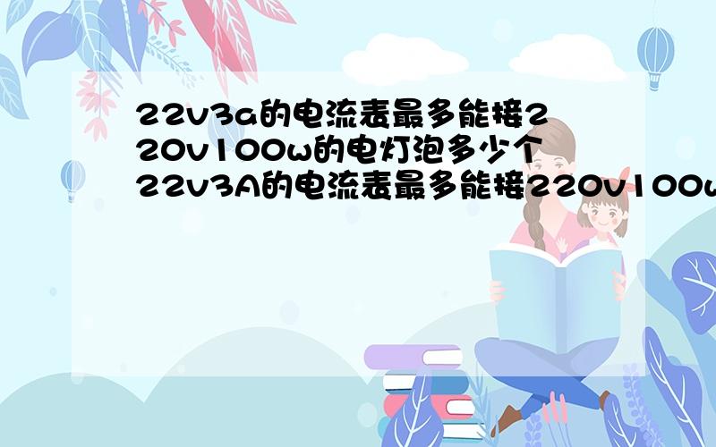 22v3a的电流表最多能接220v100w的电灯泡多少个22v3A的电流表最多能接220v100w的电灯泡多少个