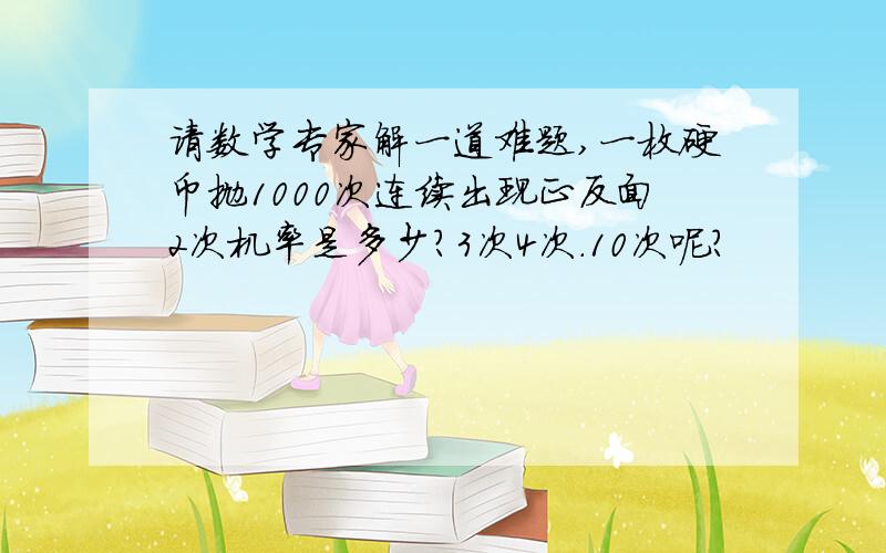 请数学专家解一道难题,一枚硬币抛1000次连续出现正反面2次机率是多少?3次4次.10次呢?