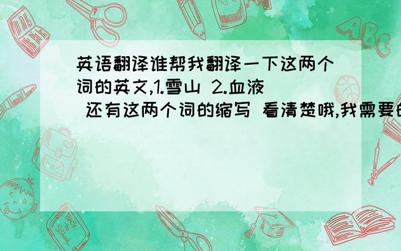 英语翻译谁帮我翻译一下这两个词的英文,1.雪山 2.血液 还有这两个词的缩写 看清楚哦,我需要的是这两个词的英文,和这两个词的英文缩写