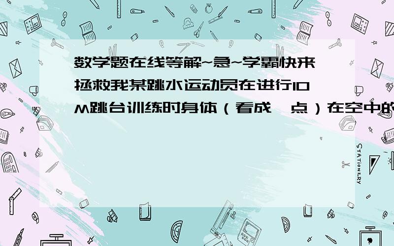 数学题在线等解~急~学霸快来拯救我某跳水运动员在进行10M跳台训练时身体（看成一点）在空中的运动路线是如图所示的一条抛物线再跳某个规定动作时,正常情况下,该运动员在空中的最高处