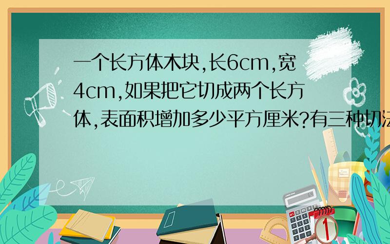 一个长方体木块,长6cm,宽4cm,如果把它切成两个长方体,表面积增加多少平方厘米?有三种切法