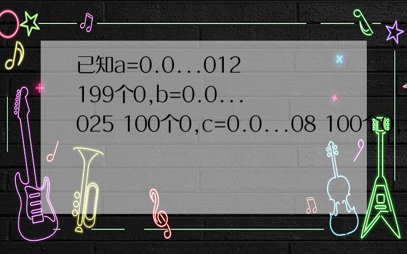 已知a=0.0...012 199个0,b=0.0...025 100个0,c=0.0...08 100个0,求a/(b*c)