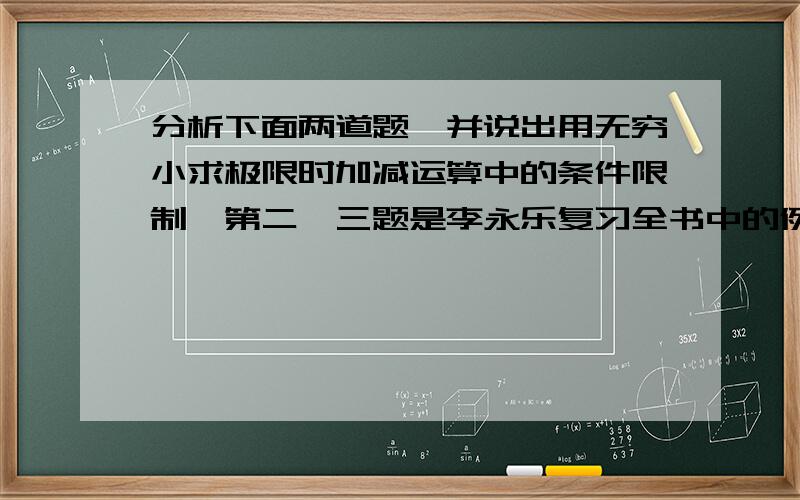 分析下面两道题,并说出用无穷小求极限时加减运算中的条件限制,第二,三题是李永乐复习全书中的例题,为什么第二,三题正确第一题不正确