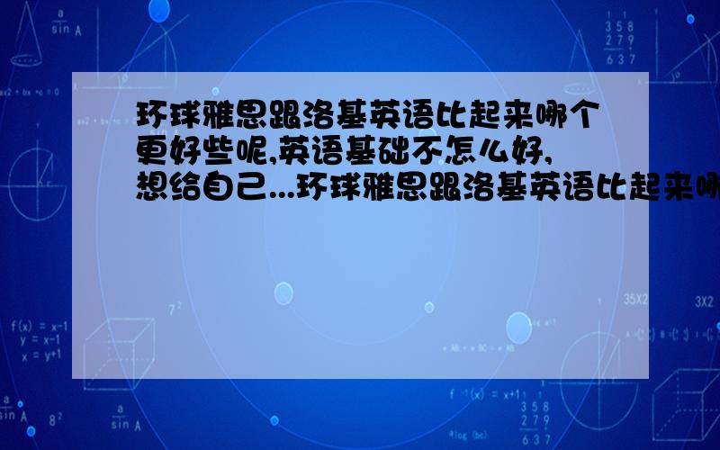 环球雅思跟洛基英语比起来哪个更好些呢,英语基础不怎么好,想给自己...环球雅思跟洛基英语比起来哪个更好些呢,英语基础不怎么好,想给自己充充电