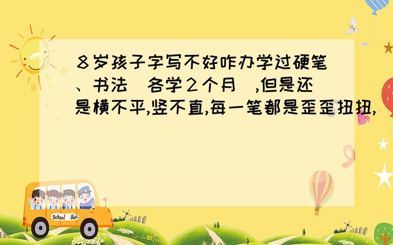 ８岁孩子字写不好咋办学过硬笔、书法（各学２个月）,但是还是横不平,竖不直,每一笔都是歪歪扭扭,