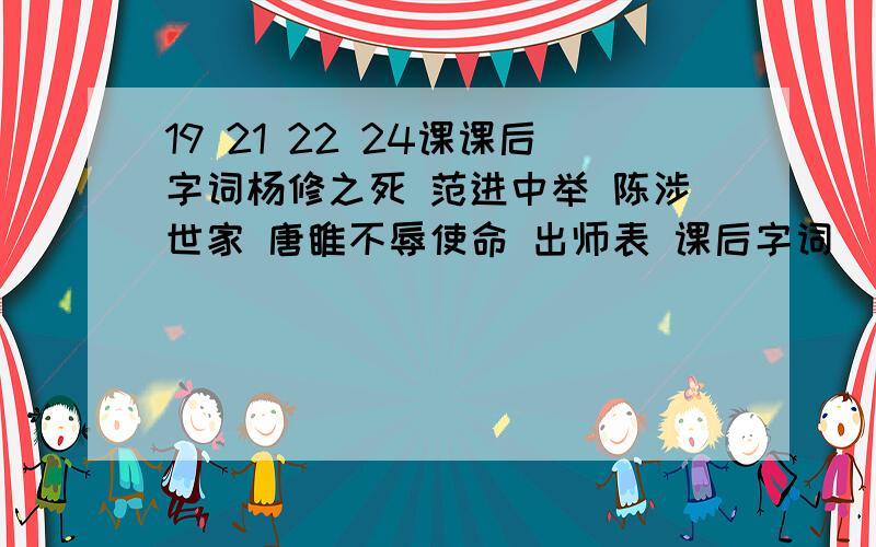 19 21 22 24课课后字词杨修之死 范进中举 陈涉世家 唐睢不辱使命 出师表 课后字词