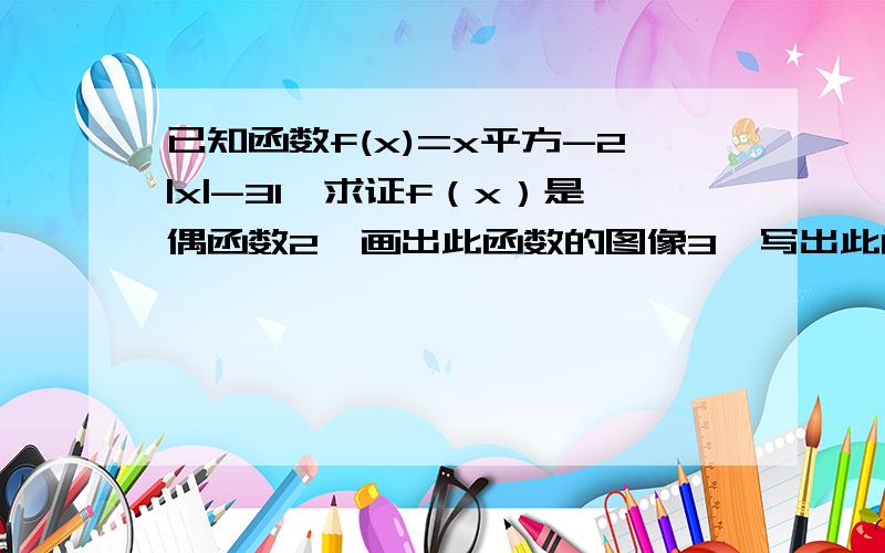 已知函数f(x)=x平方-2|x|-31,求证f（x）是偶函数2、画出此函数的图像3、写出此函数的单调区间快