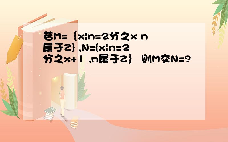 若M=｛x|n=2分之x n属于Z} ,N={x|n=2分之x+1 ,n属于Z｝ 则M交N=?