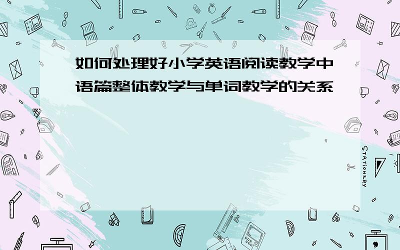 如何处理好小学英语阅读教学中语篇整体教学与单词教学的关系