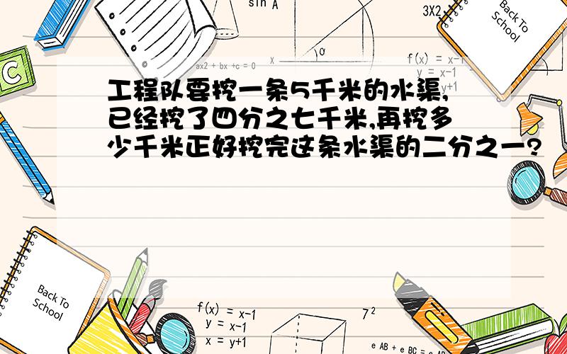 工程队要挖一条5千米的水渠,已经挖了四分之七千米,再挖多少千米正好挖完这条水渠的二分之一?