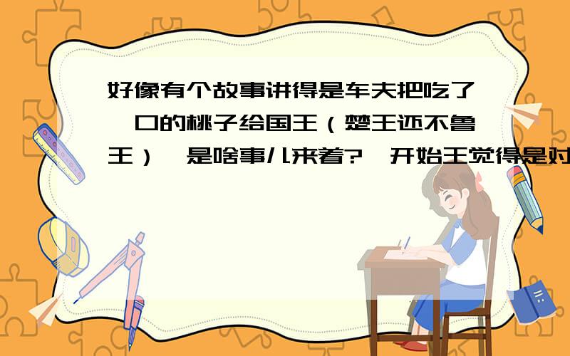 好像有个故事讲得是车夫把吃了一口的桃子给国王（楚王还不鲁王）,是啥事儿来着?一开始王觉得是对他好,后来王觉得对他不尊重,就给他杀了.这个故事大概是什么事儿?有成语概况吗?