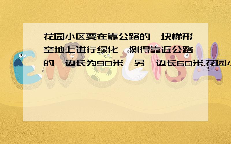 花园小区要在靠公路的一块梯形空地上进行绿化,测得靠近公路的一边长为90米,另一边长60米.花园小区要在靠公路的一块梯形空地上进行绿化,测得靠近公路的一边长为90米,另一边长60米.在图