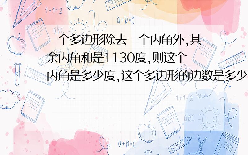 一个多边形除去一个内角外,其余内角和是1130度,则这个内角是多少度,这个多边形的边数是多少说明原因