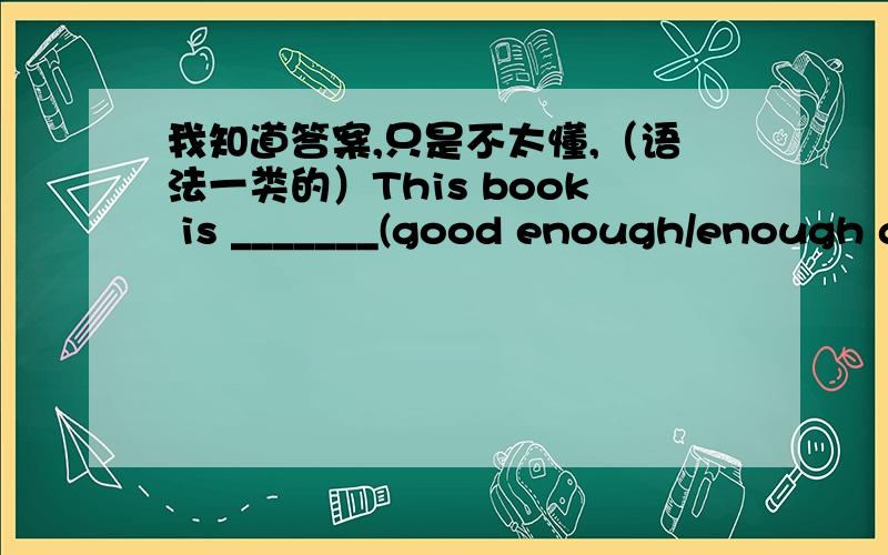 我知道答案,只是不太懂,（语法一类的）This book is _______(good enough/enough good) for us to read twice.good enough请说明一下为什么是这个答案?