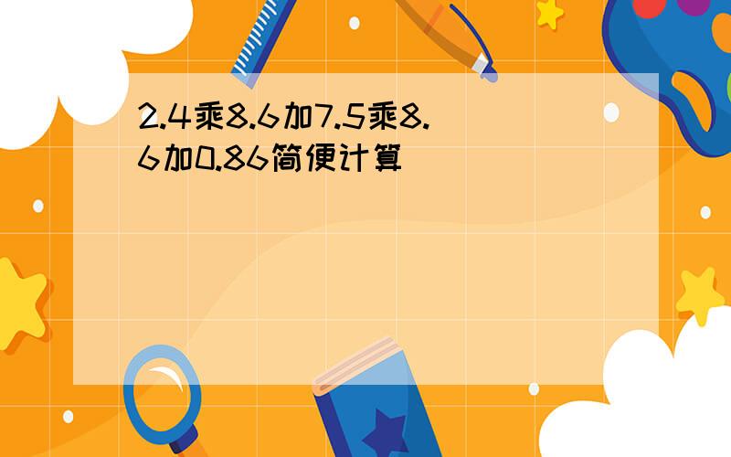 2.4乘8.6加7.5乘8.6加0.86简便计算