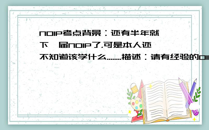 NOIP考点背景：还有半年就下一届NOIP了，可是本人还不知道该学什么........描述：请有经验的OIER回答，一般会考什么数据结构，又会考那几个方面，大纲的神马的就免了输出格式：随意，要