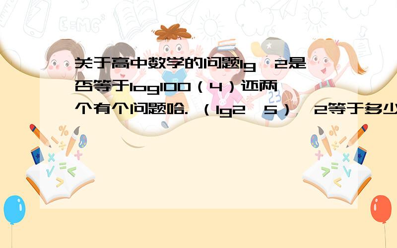 关于高中数学的问题lg^2是否等于log100（4）还两个有个问题哈. （lg2^5）^2等于多少? 如果方程lg^2（X）+（lg7+lg5)lgX+lg7*lg5的两个根为X1 X2 求X1*X2