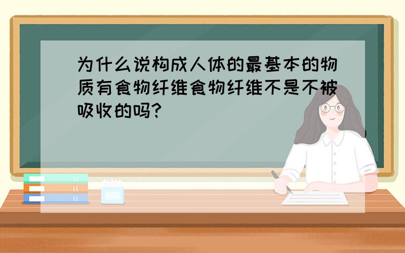 为什么说构成人体的最基本的物质有食物纤维食物纤维不是不被吸收的吗?