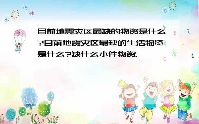 目前地震灾区最缺的物资是什么?目前地震灾区最缺的生活物资是什么?缺什么小件物资.