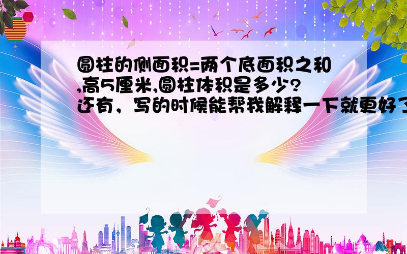 圆柱的侧面积=两个底面积之和,高5厘米,圆柱体积是多少?还有，写的时候能帮我解释一下就更好了！