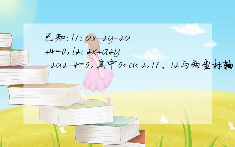 已知：l1：ax-2y-2a+4=0,l2：2x+a2y-2a2-4=0,其中0＜a＜2,l1、l2与两坐标轴围成一个四边形．（1）求两直线的交点；（2）a为何值时,四边形面积最小?并求最小值．