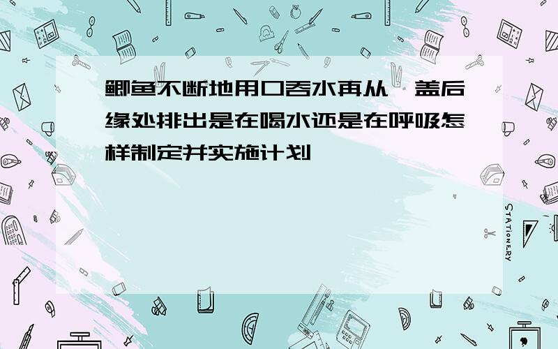 鲫鱼不断地用口吞水再从鳃盖后缘处排出是在喝水还是在呼吸怎样制定并实施计划