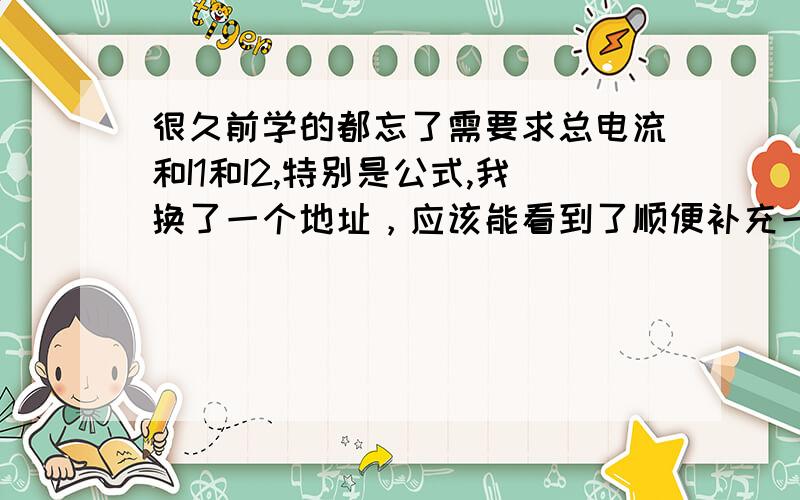 很久前学的都忘了需要求总电流和I1和I2,特别是公式,我换了一个地址，应该能看到了顺便补充一题，也是一个类型的第2题：求图中总电流、I1、I2，以及总电阻