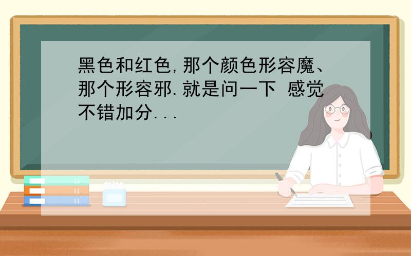 黑色和红色,那个颜色形容魔、那个形容邪.就是问一下 感觉不错加分...