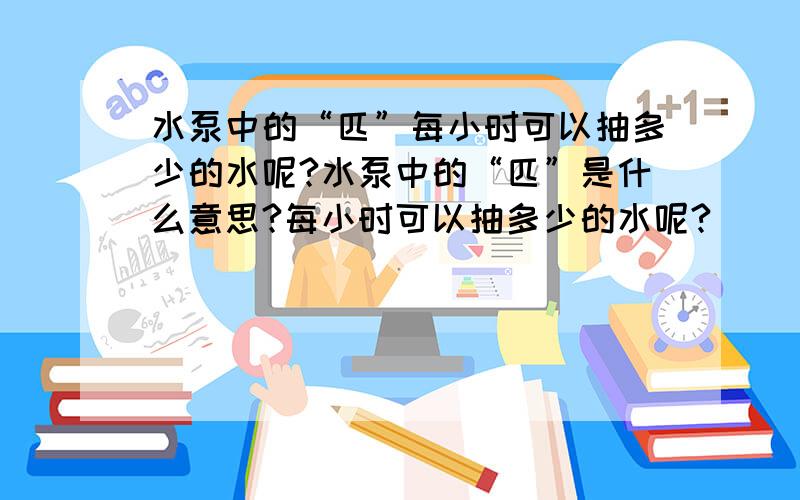 水泵中的“匹”每小时可以抽多少的水呢?水泵中的“匹”是什么意思?每小时可以抽多少的水呢?