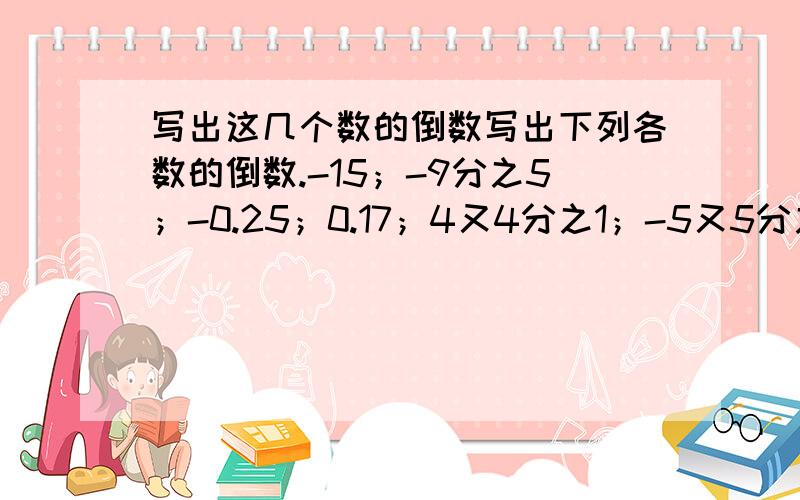 写出这几个数的倒数写出下列各数的倒数.-15；-9分之5；-0.25；0.17；4又4分之1；-5又5分之2前面带减号的那个是负号,都是有理数