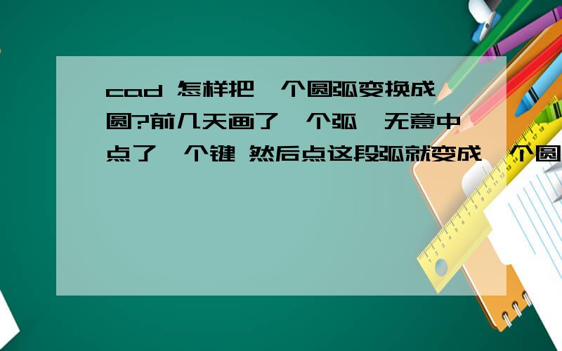 cad 怎样把一个圆弧变换成圆?前几天画了一个弧,无意中点了一个键 然后点这段弧就变成一个圆了我忘了这个键是哪个了.有人知道吗?或者有什么方法把弧变成圆?不采取画线的方法