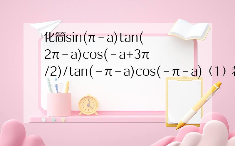 化简sin(π-a)tan(2π-a)cos(-a+3π/2)/tan(-π-a)cos(-π-a)（1）若cos(a+2π)=1/5求值（2）a=-1860度，求值