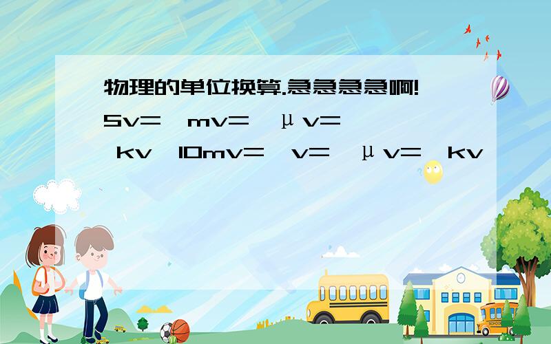 物理的单位换算.急急急急啊!5v=  mv=  μv=  kv  10mv=  v=  μv=  kv