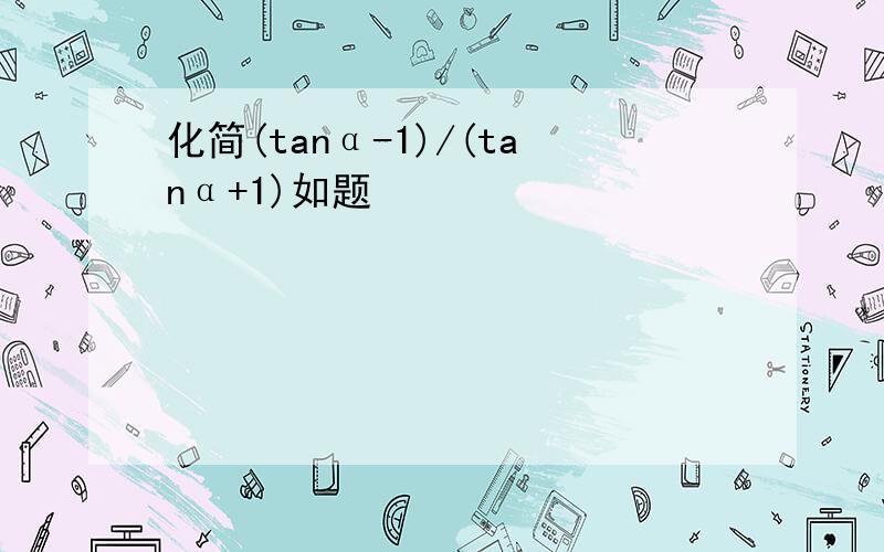 化简(tanα-1)/(tanα+1)如题