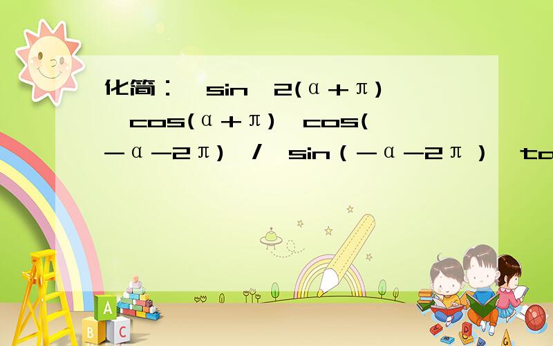 化简：{sin^2(α+π)*cos(α+π)*cos(-α-2π)}/{sin（-α-2π）*tan（π+α）*cos^3(-α-π）}这种次方不同的化简应该怎么做,是除以cos呢还是cos^2或cos^3?还是说有其他的别的方法?