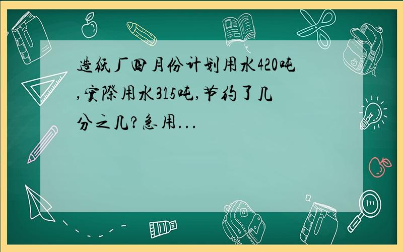 造纸厂四月份计划用水420吨,实际用水315吨,节约了几分之几?急用...