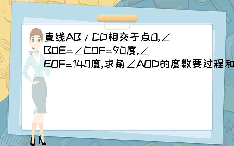 直线AB/CD相交于点O,∠BOE=∠COF=90度,∠EOF=140度,求角∠AOD的度数要过程和答案