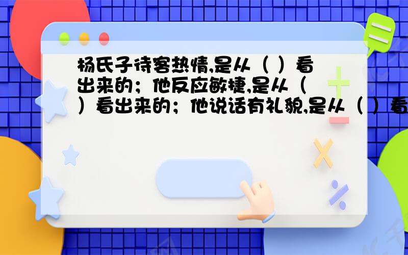 杨氏子待客热情,是从（ ）看出来的；他反应敏捷,是从（ ）看出来的；他说话有礼貌,是从（ ）看出来的杨氏之子待客热情,是从（ ）看出来的；他反应敏捷,是从（ ）看出来的；他说话委婉