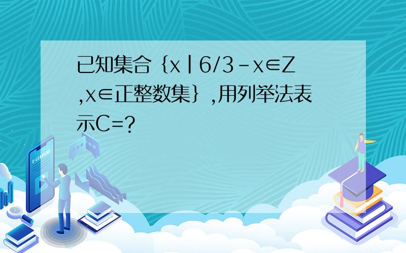 已知集合﹛x｜6/3－x∈Z,x∈正整数集﹜,用列举法表示C=?