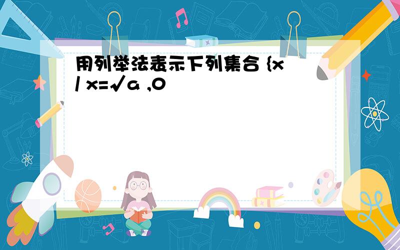 用列举法表示下列集合 {x / x=√a ,0