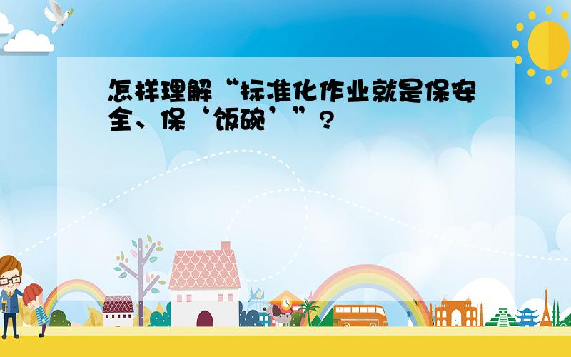 怎样理解“标准化作业就是保安全、保‘饭碗’”?