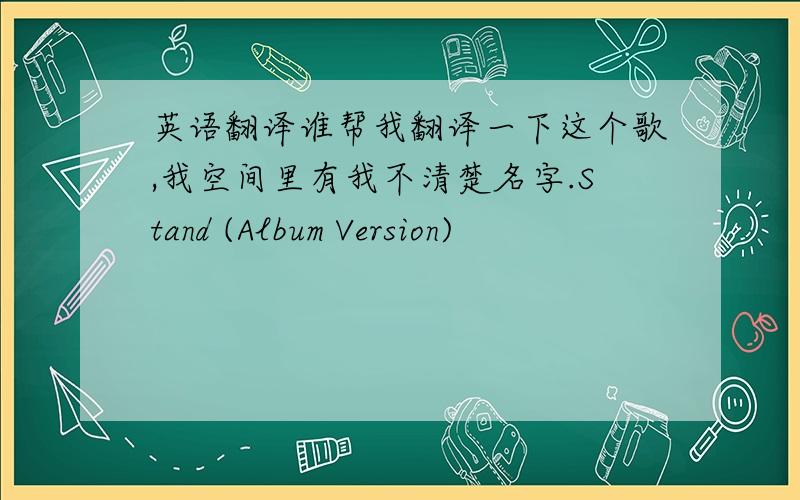 英语翻译谁帮我翻译一下这个歌,我空间里有我不清楚名字.Stand (Album Version)