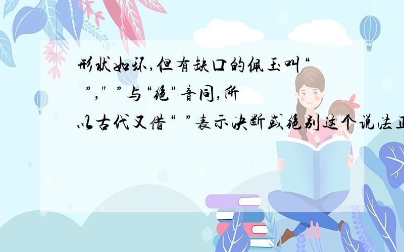 形状如环,但有缺口的佩玉叫“玦”,