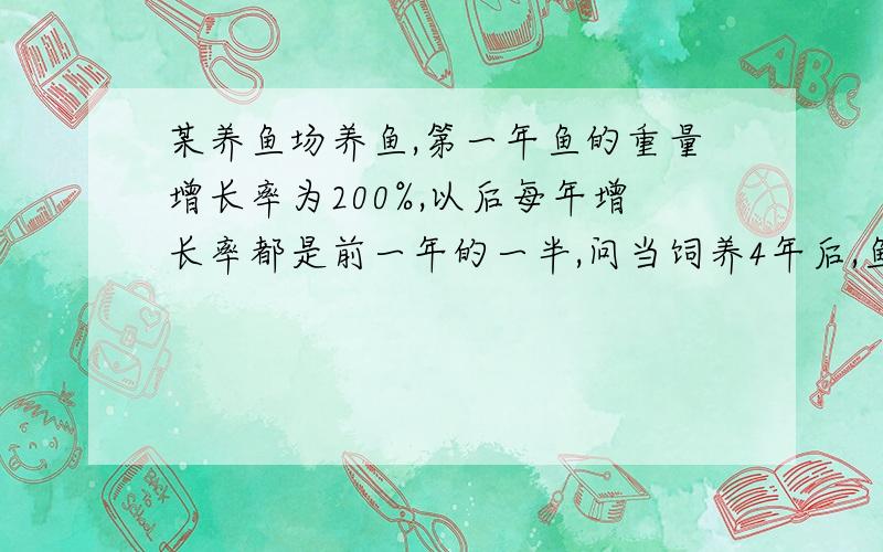 某养鱼场养鱼,第一年鱼的重量增长率为200%,以后每年增长率都是前一年的一半,问当饲养4年后,鱼的重量是原来的多少倍,