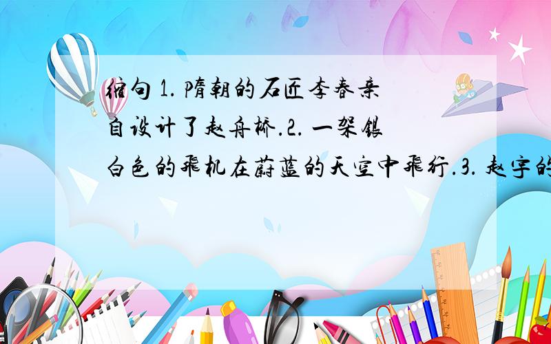 缩句 1． 隋朝的石匠李春亲自设计了赵舟桥.2． 一架银白色的飞机在蔚蓝的天空中飞行.3． 赵宇的眼里闪