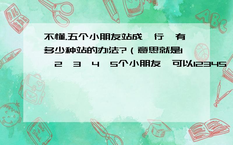 不懂.五个小朋友站成一行,有多少种站的办法?（意思就是1,2,3,4,5个小朋友,可以12345,也可以12354这么站,）答案上说是5*4*3*2*1＝120但是为什么要这么做啊?